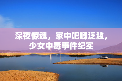 深夜惊魂，家中吧唧泛滥，少女中毒事件纪实
