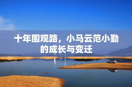 十年围观路，小马云范小勤的成长与变迁