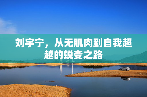刘宇宁，从无肌肉到自我超越的蜕变之路