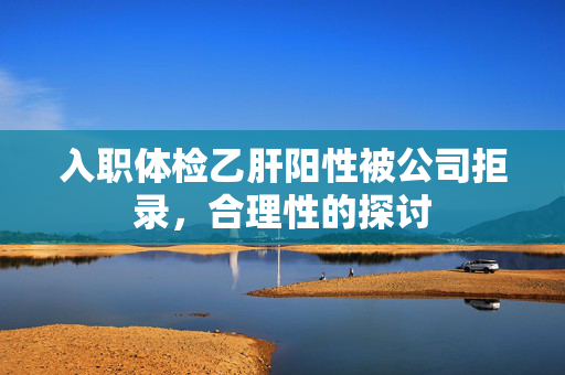 入职体检乙肝阳性被公司拒录，合理性的探讨