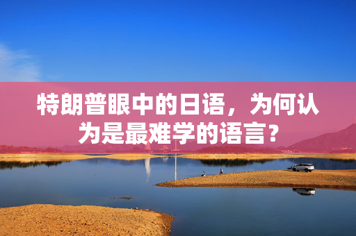 特朗普眼中的日语，为何认为是最难学的语言？