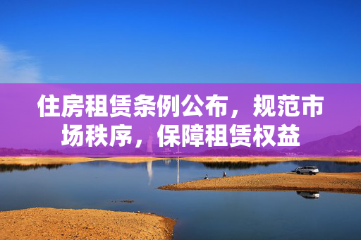 住房租赁条例公布，规范市场秩序，保障租赁权益