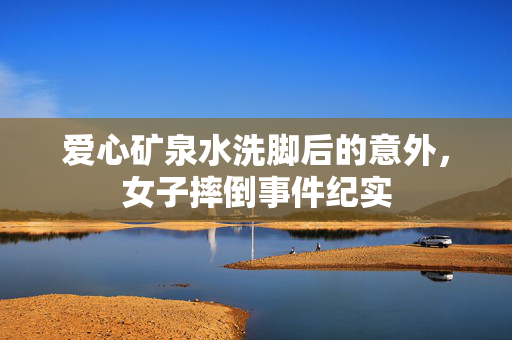 爱心矿泉水洗脚后的意外，女子摔倒事件纪实