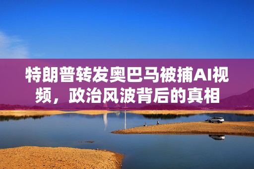 特朗普转发奥巴马被捕AI视频，政治风波背后的真相