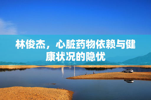 林俊杰，心脏药物依赖与健康状况的隐忧