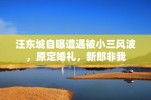 汪东城自曝遭遇被小三风波，原定婚礼，新郎非我