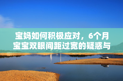 宝妈如何积极应对，6个月宝宝双眼间距过宽的疑惑与解答