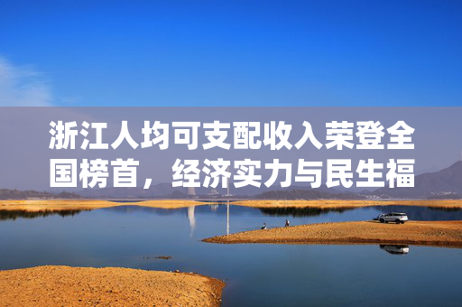 浙江人均可支配收入荣登全国榜首，经济实力与民生福祉的双重胜利