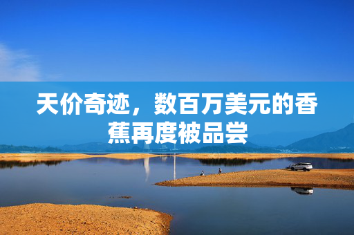 天价奇迹，数百万美元的香蕉再度被品尝