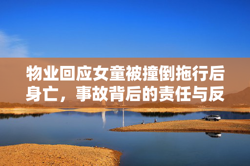 物业回应女童被撞倒拖行后身亡，事故背后的责任与反思