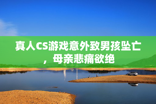 真人CS游戏意外致男孩坠亡，母亲悲痛欲绝