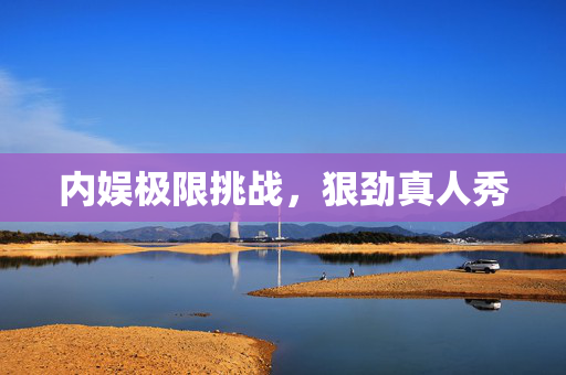 内娱极限挑战，狠劲真人秀