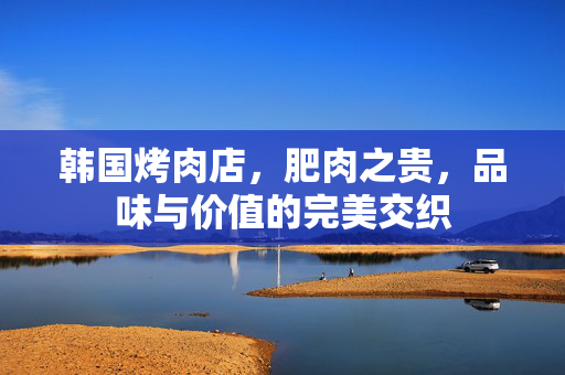 韩国烤肉店，肥肉之贵，品味与价值的完美交织