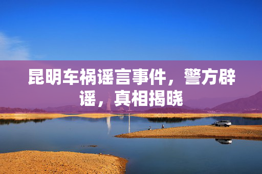 昆明车祸谣言事件，警方辟谣，真相揭晓
