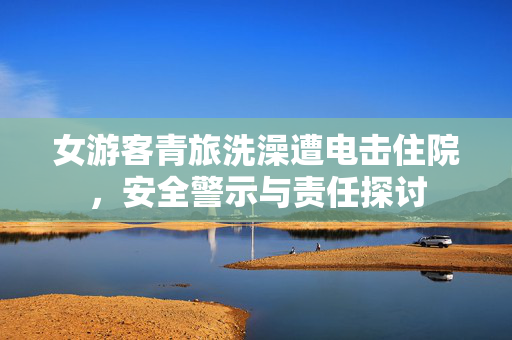 女游客青旅洗澡遭电击住院，安全警示与责任探讨