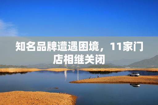 知名品牌遭遇困境，11家门店相继关闭