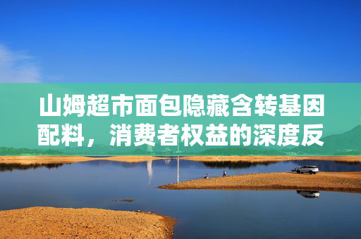山姆超市面包隐藏含转基因配料，消费者权益的深度反思