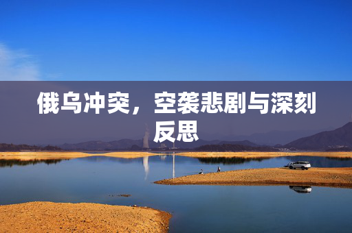 俄乌冲突，空袭悲剧与深刻反思