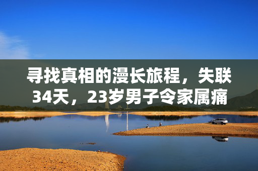 寻找真相的漫长旅程，失联34天，23岁男子令家属痛哭不已