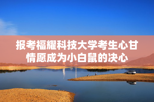 报考福耀科技大学考生心甘情愿成为小白鼠的决心