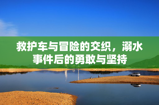 救护车与冒险的交织，溺水事件后的勇敢与坚持