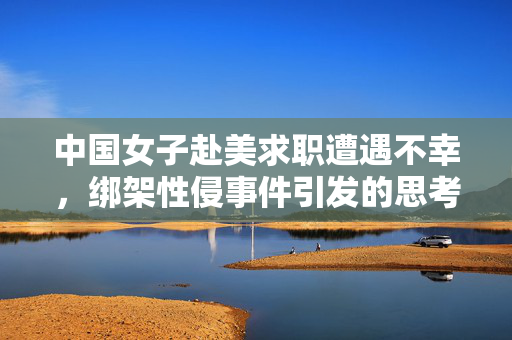 中国女子赴美求职遭遇不幸，绑架性侵事件引发的思考