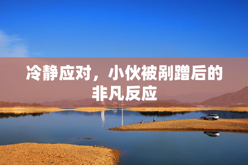 冷静应对，小伙被剐蹭后的非凡反应