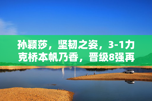 孙颖莎，坚韧之姿，3-1力克桥本帆乃香，晋级8强再创辉煌
