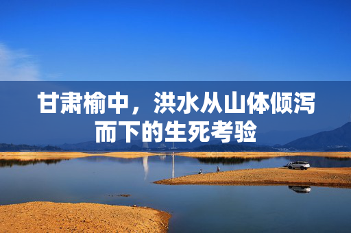 甘肃榆中，洪水从山体倾泻而下的生死考验