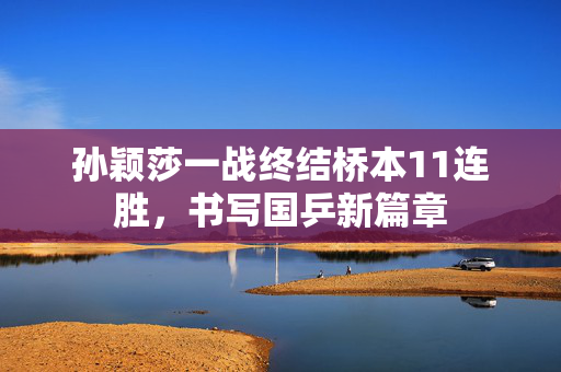 孙颖莎一战终结桥本11连胜，书写国乒新篇章
