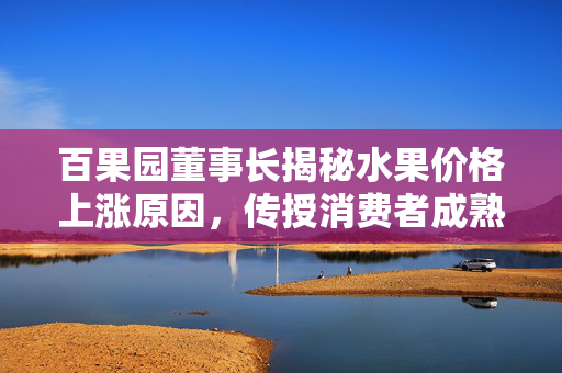 百果园董事长揭秘水果价格上涨原因，传授消费者成熟智慧