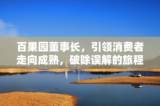百果园董事长，引领消费者走向成熟，破除误解的旅程