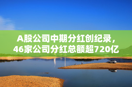 A股公司中期分红创纪录，46家公司分红总额超720亿