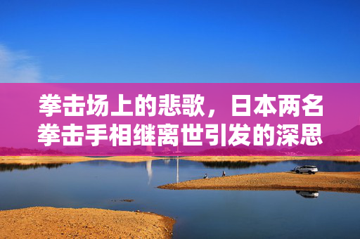 拳击场上的悲歌，日本两名拳击手相继离世引发的深思