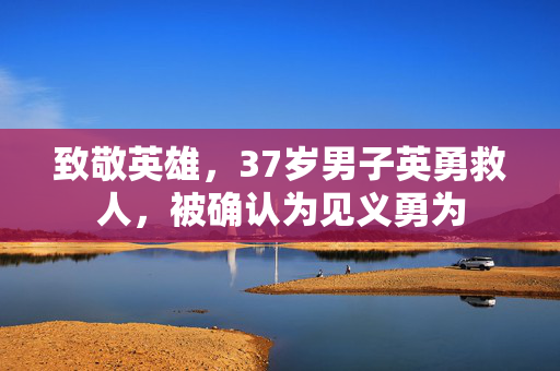 致敬英雄，37岁男子英勇救人，被确认为见义勇为