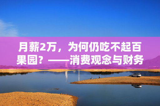 月薪2万，为何仍吃不起百果园？——消费观念与财务规划的深度剖析