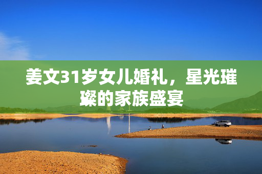 姜文31岁女儿婚礼，星光璀璨的家族盛宴