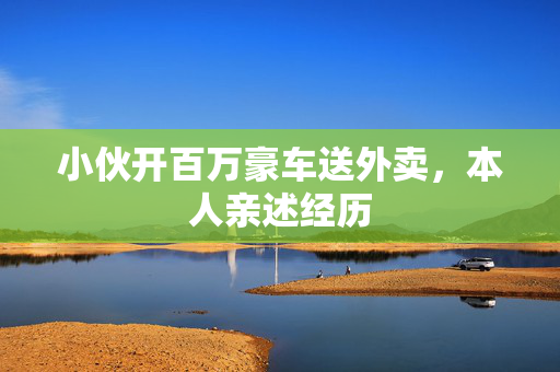 小伙开百万豪车送外卖，本人亲述经历