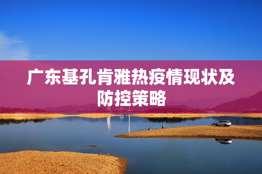 广东基孔肯雅热疫情现状及防控策略