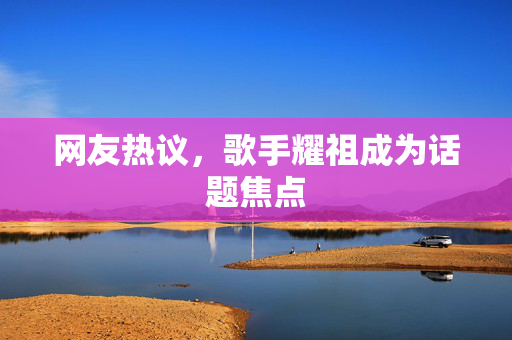 网友热议，歌手耀祖成为话题焦点