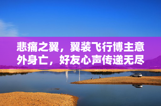 悲痛之翼，翼装飞行博主意外身亡，好友心声传递无尽哀思
