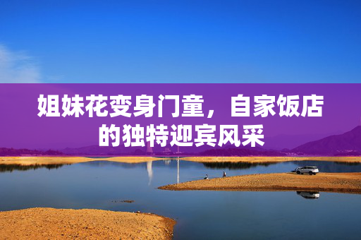 姐妹花变身门童，自家饭店的独特迎宾风采