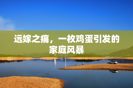 远嫁之痛，一枚鸡蛋引发的家庭风暴