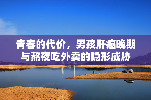 青春的代价，男孩肝癌晚期与熬夜吃外卖的隐形威胁