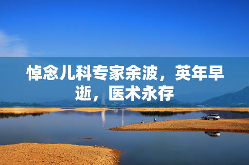 悼念儿科专家余波，英年早逝，医术永存