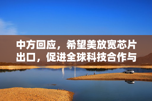 中方回应，希望美放宽芯片出口，促进全球科技合作与发展