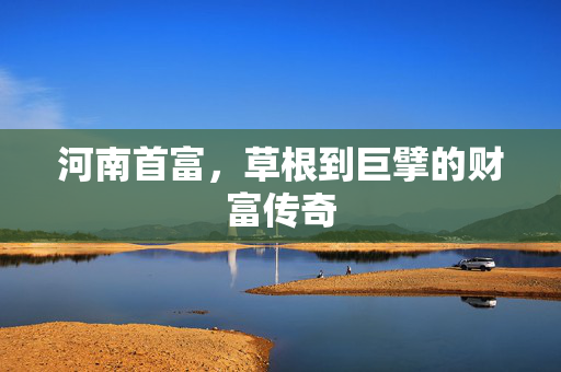 河南首富，草根到巨擘的财富传奇