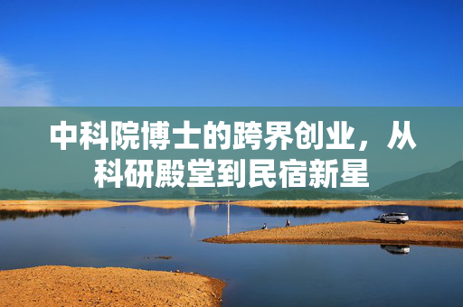 中科院博士的跨界创业，从科研殿堂到民宿新星