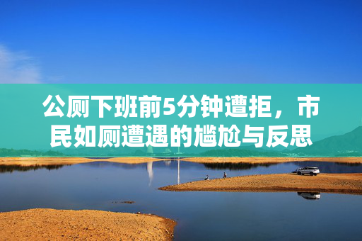 公厕下班前5分钟遭拒，市民如厕遭遇的尴尬与反思