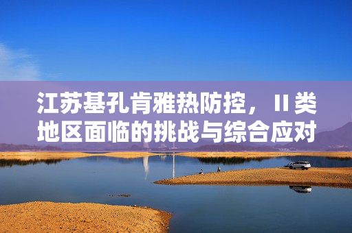 江苏基孔肯雅热防控，Ⅱ类地区面临的挑战与综合应对策略